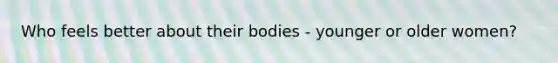 Who feels better about their bodies - younger or older women?