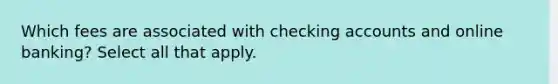 Which fees are associated with checking accounts and online banking? Select all that apply.