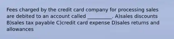 Fees charged by the credit card company for processing sales are debited to an account called __________. A)sales discounts B)sales tax payable C)credit card expense D)sales returns and allowances