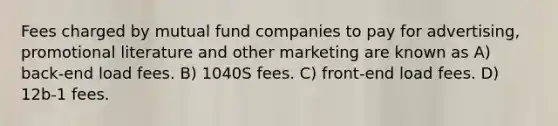 Fees charged by mutual fund companies to pay for advertising, promotional literature and other marketing are known as A) back-end load fees. B) 1040S fees. C) front-end load fees. D) 12b-1 fees.