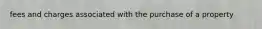 fees and charges associated with the purchase of a property