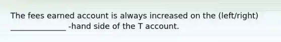 The fees earned account is always increased on the (left/right) ______________ -hand side of the T account.