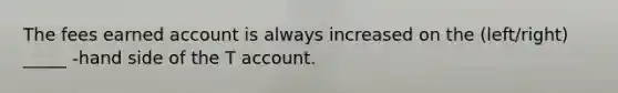 The fees earned account is always increased on the (left/right) _____ -hand side of the T account.