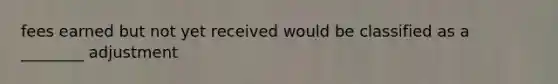 fees earned but not yet received would be classified as a ________ adjustment