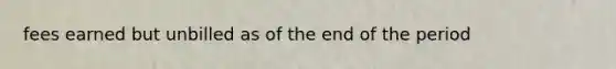 fees earned but unbilled as of the end of the period