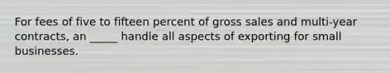 For fees of five to fifteen percent of gross sales and multi-year contracts, an _____ handle all aspects of exporting for small businesses.