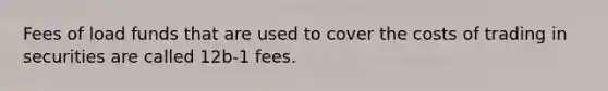 Fees of load funds that are used to cover the costs of trading in securities are called 12b-1 fees.