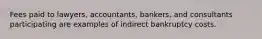 Fees paid to lawyers, accountants, bankers, and consultants participating are examples of indirect bankruptcy costs.