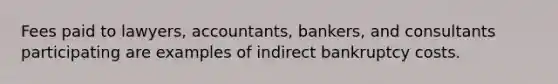 Fees paid to lawyers, accountants, bankers, and consultants participating are examples of indirect bankruptcy costs.