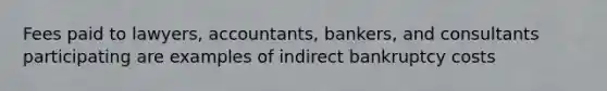 Fees paid to lawyers, accountants, bankers, and consultants participating are examples of indirect bankruptcy costs