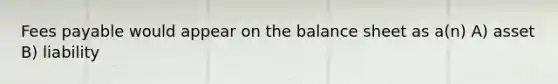 Fees payable would appear on the balance sheet as a(n) A) asset B) liability