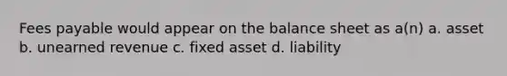 Fees payable would appear on the balance sheet as a(n) a. asset b. unearned revenue c. fixed asset d. liability