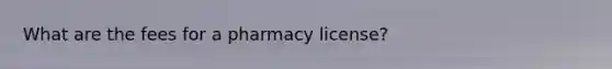 What are the fees for a pharmacy license?