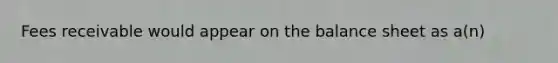 Fees receivable would appear on the balance sheet as a(n)