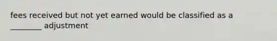 fees received but not yet earned would be classified as a ________ adjustment