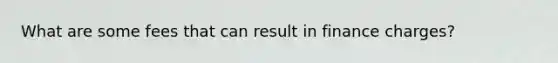 What are some fees that can result in finance charges?