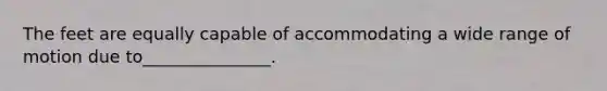 The feet are equally capable of accommodating a wide range of motion due to_______________.
