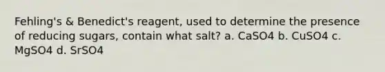 Fehling's & Benedict's reagent, used to determine the presence of reducing sugars, contain what salt? a. CaSO4 b. CuSO4 c. MgSO4 d. SrSO4