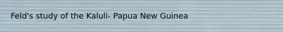 Feld's study of the Kaluli- Papua New Guinea