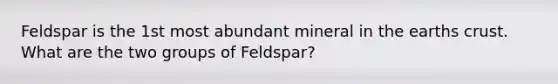 Feldspar is the 1st most abundant mineral in the earths crust. What are the two groups of Feldspar?