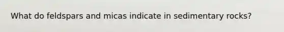 What do feldspars and micas indicate in sedimentary rocks?