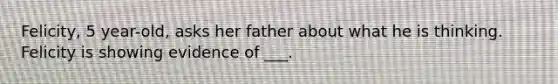 Felicity, 5 year-old, asks her father about what he is thinking. Felicity is showing evidence of ___.