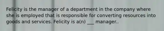 Felicity is the manager of a department in the company where she is employed that is responsible for converting resources into goods and services. Felicity is a(n) ___ manager..