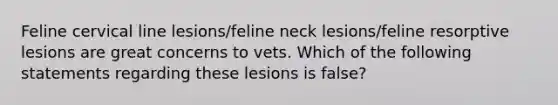 Feline cervical line lesions/feline neck lesions/feline resorptive lesions are great concerns to vets. Which of the following statements regarding these lesions is false?