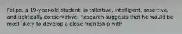 Felipe, a 19-year-old student, is talkative, intelligent, assertive, and politically conservative. Research suggests that he would be most likely to develop a close friendship with