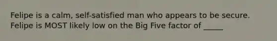 Felipe is a calm, self-satisfied man who appears to be secure. Felipe is MOST likely low on the Big Five factor of _____