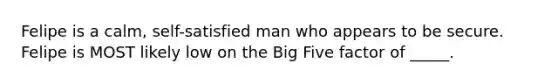 Felipe is a calm, self-satisfied man who appears to be secure. Felipe is MOST likely low on the Big Five factor of _____.