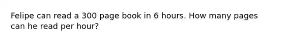 Felipe can read a 300 page book in 6 hours. How many pages can he read per hour?