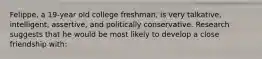 Felippe, a 19-year old college freshman, is very talkative, intelligent, assertive, and politically conservative. Research suggests that he would be most likely to develop a close friendship with: