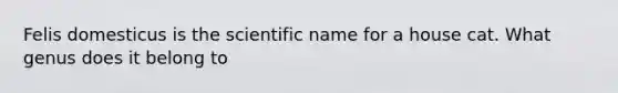 Felis domesticus is the scientific name for a house cat. What genus does it belong to