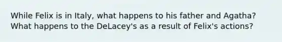 While Felix is in Italy, what happens to his father and Agatha? What happens to the DeLacey's as a result of Felix's actions?