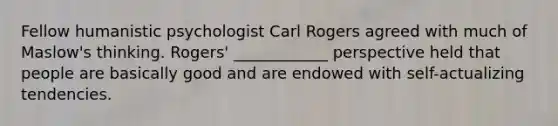 Fellow humanistic psychologist Carl Rogers agreed with much of Maslow's thinking. Rogers' ____________ perspective held that people are basically good and are endowed with self-actualizing tendencies.