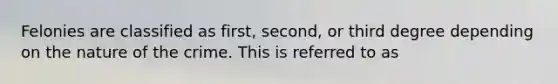 Felonies are classified as first, second, or third degree depending on the nature of the crime. This is referred to as​