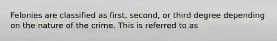Felonies are classified as first, second, or third degree depending on the nature of the crime. This is referred to as
