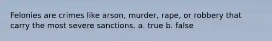 Felonies are crimes like arson, murder, rape, or robbery that carry the most severe sanctions. a. true b. false