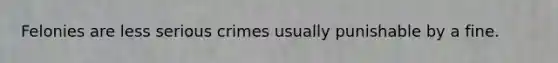 Felonies are less serious crimes usually punishable by a fine.