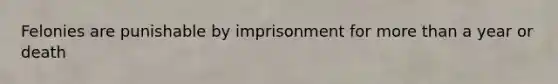 Felonies are punishable by imprisonment for more than a year or death