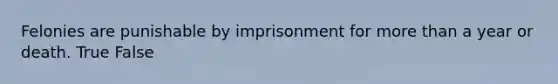 Felonies are punishable by imprisonment for more than a year or death.​ True False