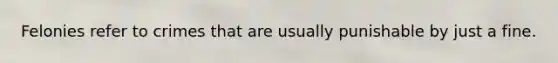 Felonies refer to crimes that are usually punishable by just a fine.