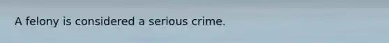 A felony is considered a serious crime.