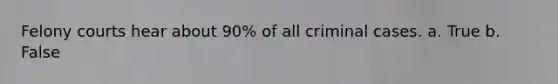 Felony courts hear about 90% of all criminal cases. a. True b. False