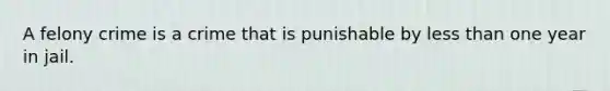 A felony crime is a crime that is punishable by less than one year in jail.