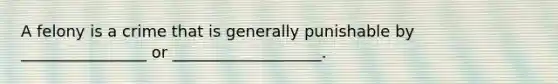 A felony is a crime that is generally punishable by ________________ or ___________________.
