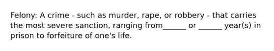 Felony: A crime - such as murder, rape, or robbery - that carries the most severe sanction, ranging from______ or ______ year(s) in prison to forfeiture of one's life.