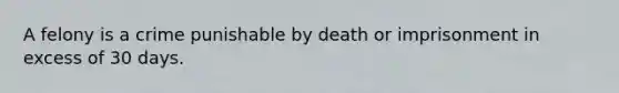 A felony is a crime punishable by death or imprisonment in excess of 30 days.