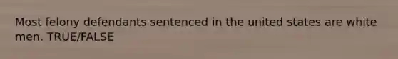 Most felony defendants sentenced in the united states are white men. TRUE/FALSE